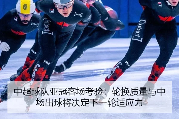 中超球队亚冠客场考验：轮换质量与中场出球将决定下一轮适应力